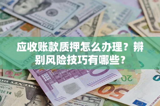 济南应收账款质押怎么办理？辨别风险技巧有哪些？