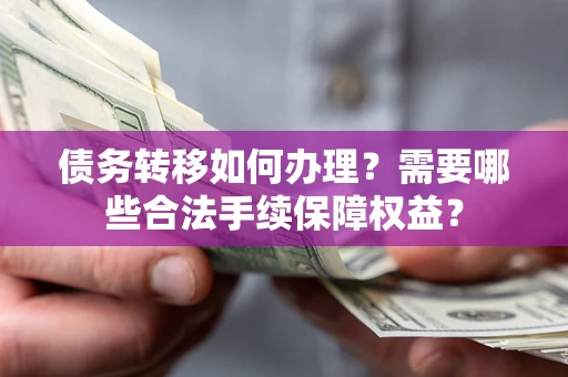 济南债务转移如何办理？需要哪些合法手续保障权益？