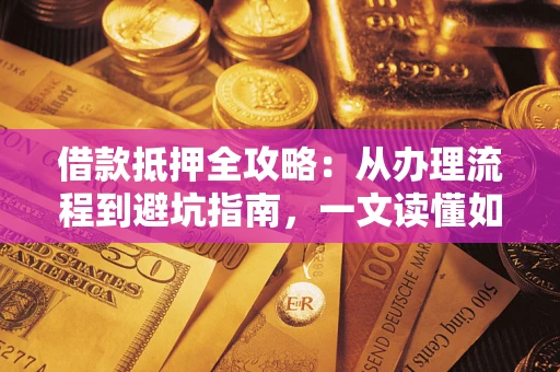 济南借款抵押全攻略：从办理流程到避坑指南，一文读懂如何安全融资