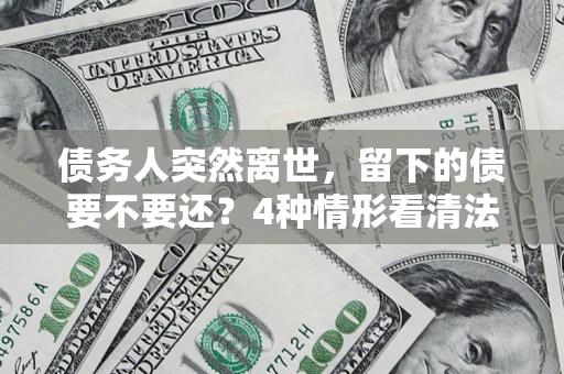 济南债务人突然离世，留下的债要不要还？4种情形看清法律判决