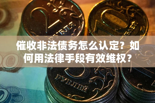 济南催收非法债务怎么认定？如何用法律手段有效维权？