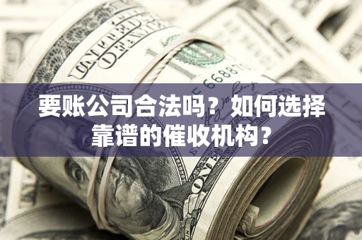 济南要账公司合法吗？如何选择靠谱的催收机构？