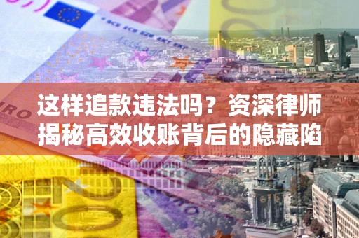 济南这样追款违法吗？资深律师揭秘高效收账背后的隐藏陷阱