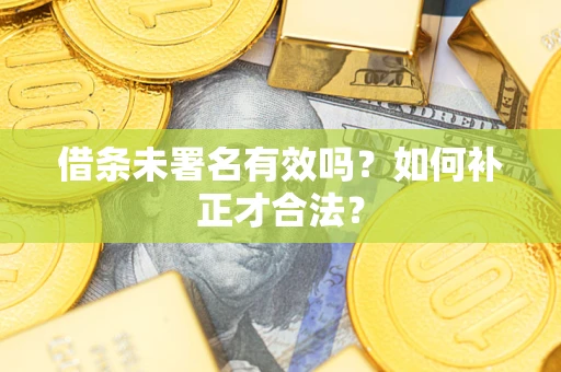 济南借条未署名有效吗？如何补正才合法？
