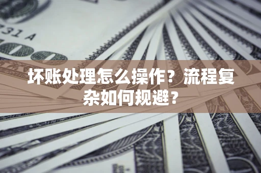 济南坏账处理怎么操作？流程复杂如何规避？
