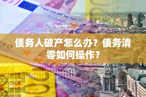 济南债务人破产怎么办？债务清零如何操作？