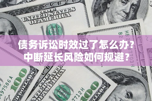 济南债务诉讼时效过了怎么办？中断延长风险如何规避？