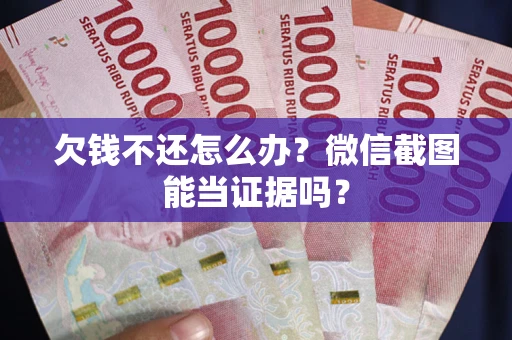 济南欠钱不还怎么办？微信截图能当证据吗？