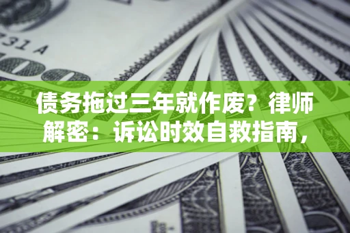 济南债务拖过三年就作废？律师解密：诉讼时效自救指南，过期也能追回欠款