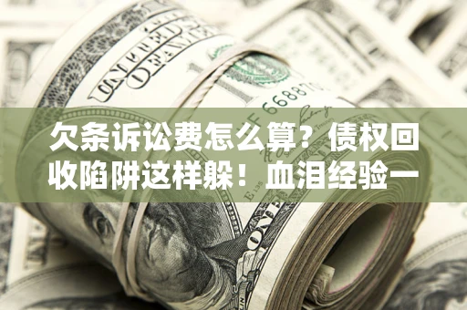济南欠条诉讼费怎么算？债权回收陷阱这样躲！血泪经验一次讲透