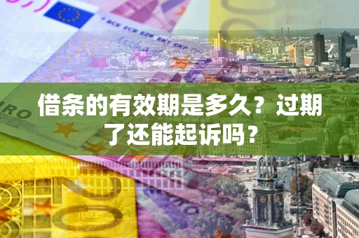 济南借条的有效期是多久？过期了还能起诉吗？