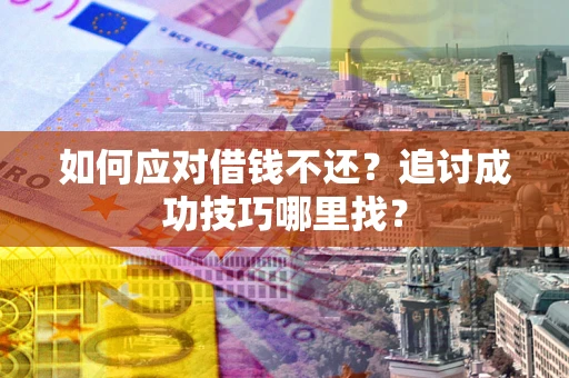 济南如何应对借钱不还？追讨成功技巧哪里找？