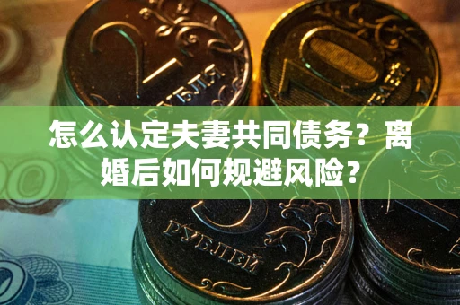 济南怎么认定夫妻共同债务？离婚后如何规避风险？