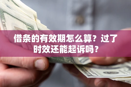 济南借条的有效期怎么算？过了时效还能起诉吗？
