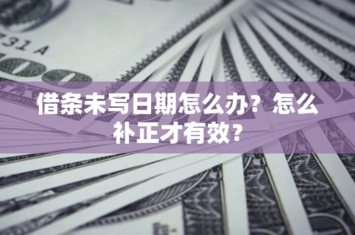 济南借条未写日期怎么办？怎么补正才有效？