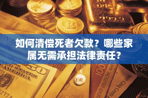 济南如何清偿死者欠款？哪些家属无需承担法律责任？
