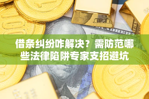 济南借条纠纷咋解决？需防范哪些法律陷阱专家支招避坑