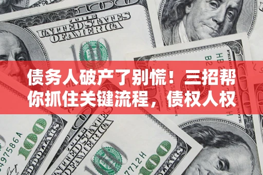 济南债务人破产了别慌！三招帮你抓住关键流程，债权人权益不再缩水