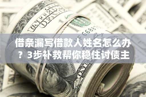 济南借条漏写借款人姓名怎么办？3步补救帮你稳住讨债主动权