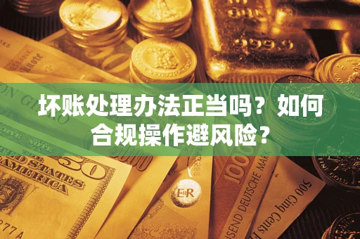 济南坏账处理办法正当吗？如何合规操作避风险？