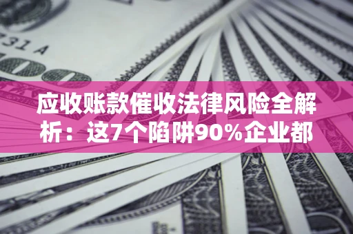 济南应收账款催收法律风险全解析：这7个陷阱90%企业都踩过（含合规应对指南）