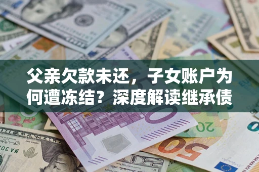 济南父亲欠款未还，子女账户为何遭冻结？深度解读继承债务迷局