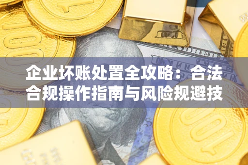 济南企业坏账处置全攻略：合法合规操作指南与风险规避技巧解析