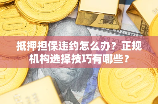 济南抵押担保违约怎么办？正规机构选择技巧有哪些？
