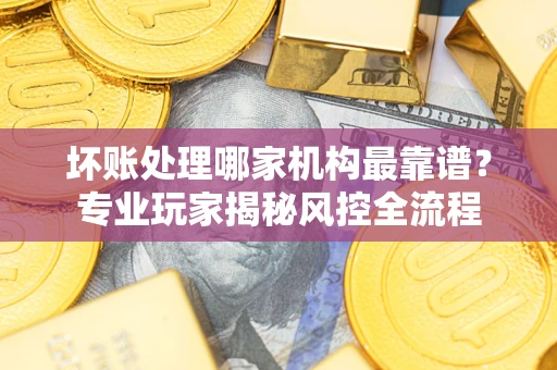 济南坏账处理哪家机构最靠谱？专业玩家揭秘风控全流程