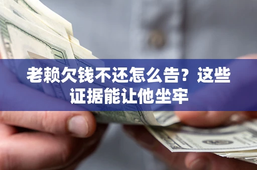 济南老赖欠钱不还怎么告？这些证据能让他坐牢