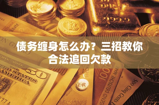 济南债务缠身怎么办？三招教你合法追回欠款