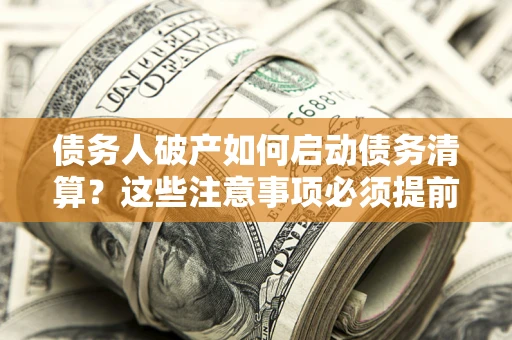 济南债务人破产如何启动债务清算？这些注意事项必须提前知道