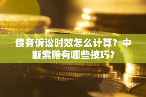 济南债务诉讼时效怎么计算？中断索赔有哪些技巧？