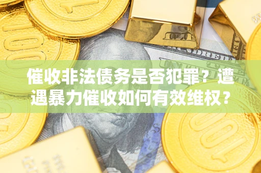 济南催收非法债务是否犯罪？遭遇暴力催收如何有效维权？