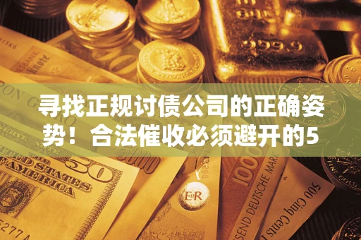 济南寻找正规讨债公司的正确姿势！合法催收必须避开的5大雷区