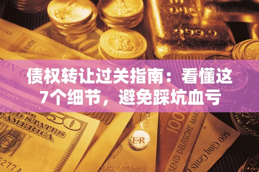 济南债权转让过关指南：看懂这7个细节，避免踩坑血亏