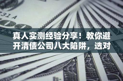 济南真人实测经验分享！教你避开清债公司八大陷阱，选对机构少走十年弯路