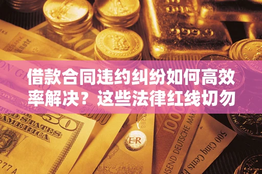 济南借款合同违约纠纷如何高效率解决？这些法律红线切勿触碰
