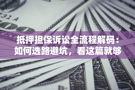 济南抵押担保诉讼全流程解码：如何选路避坑，看这篇就够了