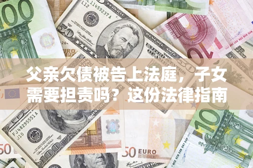 济南父亲欠债被告上法庭，子女需要担责吗？这份法律指南必须看完