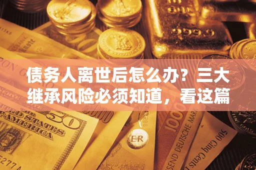 济南债务人离世后怎么办？三大继承风险必须知道，看这篇就够了