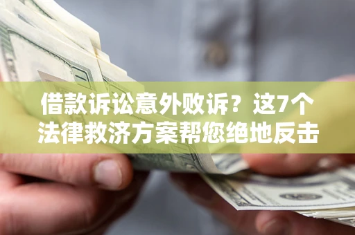 济南借款诉讼意外败诉？这7个法律救济方案帮您绝地反击！