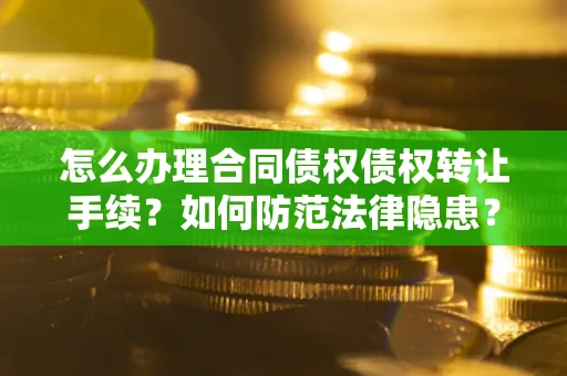 济南怎么办理合同债权债权转让手续？如何防范法律隐患？