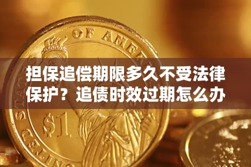 济南担保追偿期限多久不受法律保护？追债时效过期怎么办？