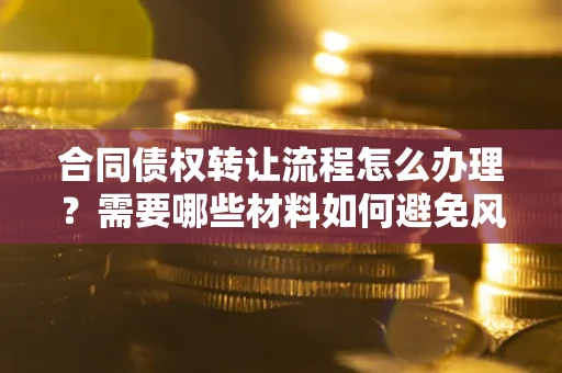 济南合同债权转让流程怎么办理？需要哪些材料如何避免风险？