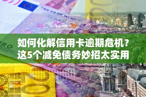 济南如何化解信用卡逾期危机？这5个减免债务妙招太实用