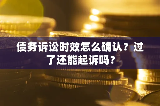 济南债务诉讼时效怎么确认？过了还能起诉吗？