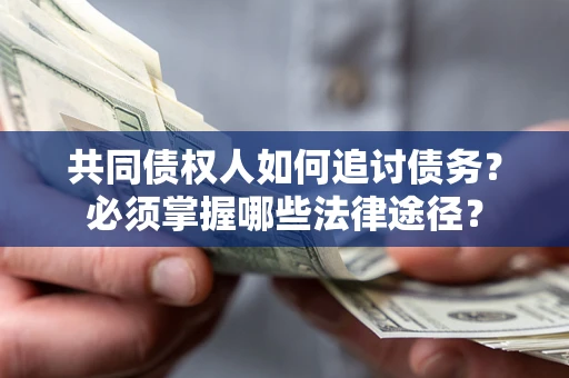 济南共同债权人如何追讨债务？必须掌握哪些法律途径？