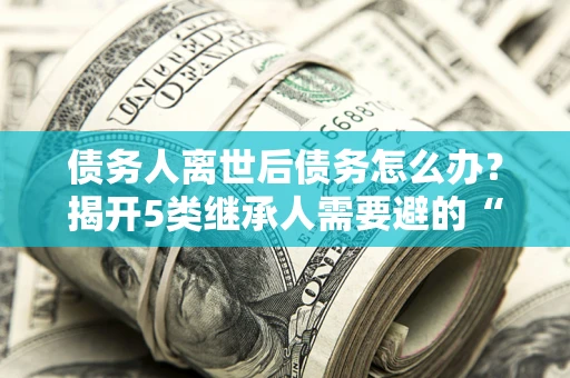 济南债务人离世后债务怎么办？揭开5类继承人需要避的“坑”