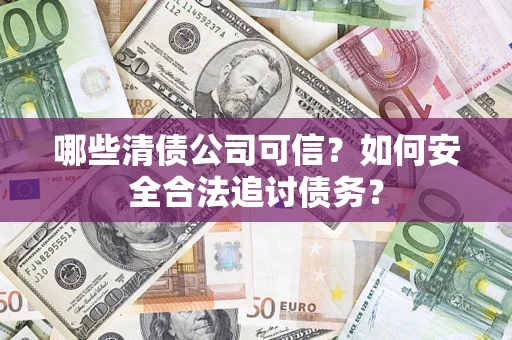 济南哪些清债公司可信？如何安全合法追讨债务？
